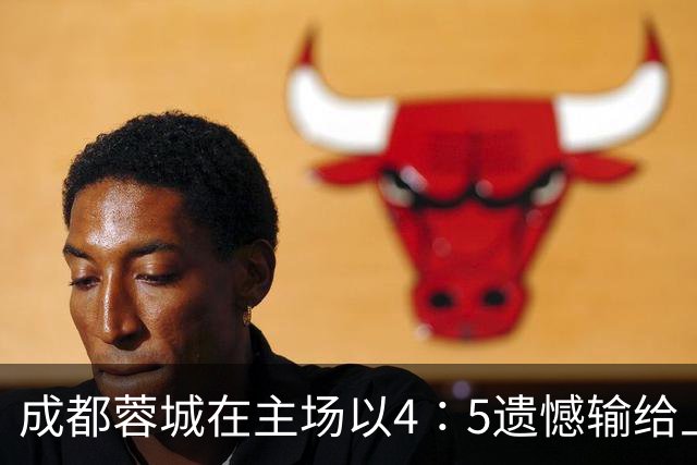 成都蓉城在主场以4∶5遗憾输给上海申花