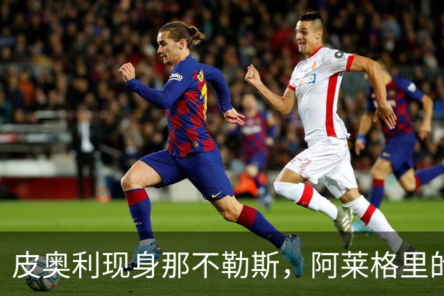 皮奥利现身那不勒斯，阿莱格里的生死战临近