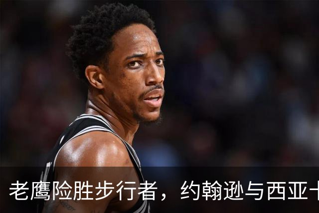 老鹰险胜步行者，约翰逊与西亚卡姆表现出色